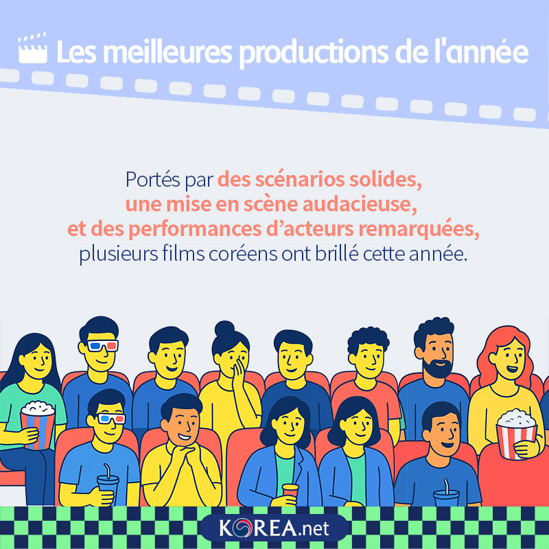  Les meilleures productions de l'année Portés par des scénarios solides,  une mise en scène audacieuse,   et des performances d’acteurs remarquées,  plusieurs films coréens ont brillé cette année.